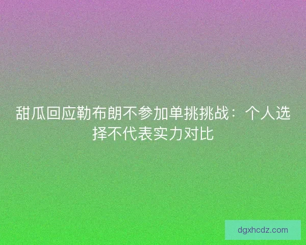 甜瓜回应勒布朗不参加单挑挑战：个人选择不代表实力对比