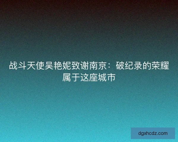 战斗天使吴艳妮致谢南京：破纪录的荣耀属于这座城市