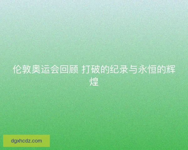 伦敦奥运会回顾 打破的纪录与永恒的辉煌