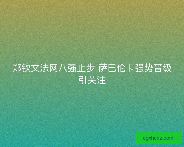 郑钦文法网八强止步 萨巴伦卡强势晋级引关注