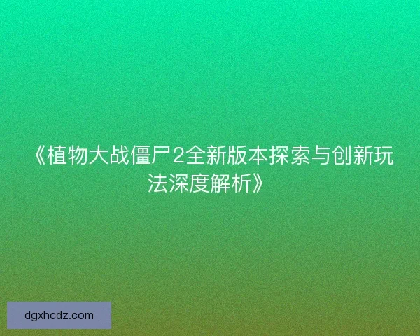 《植物大战僵尸2全新版本探索与创新玩法深度解析》