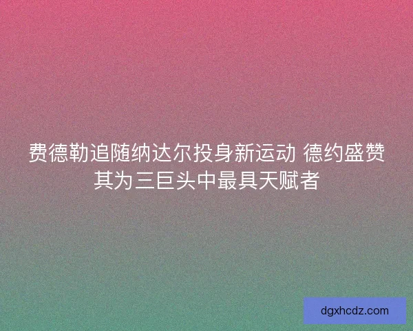 费德勒追随纳达尔投身新运动 德约盛赞其为三巨头中最具天赋者