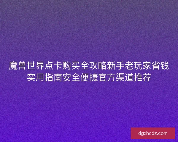 魔兽世界点卡购买全攻略新手老玩家省钱实用指南安全便捷官方渠道推荐