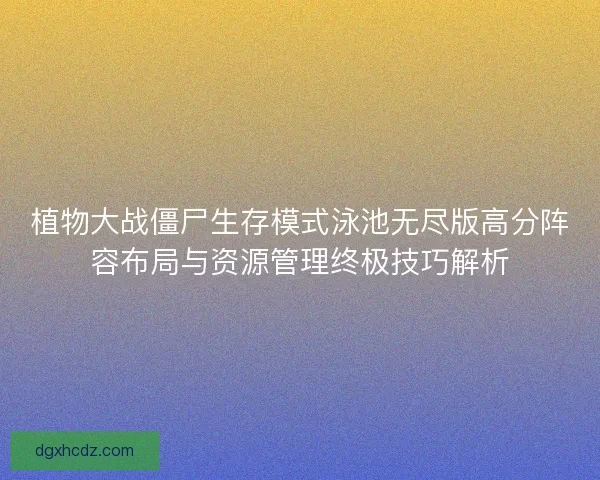 植物大战僵尸生存模式泳池无尽版高分阵容布局与资源管理终极技巧解析