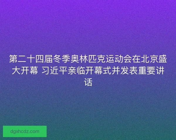 第二十四届冬季奥林匹克运动会在北京盛大开幕 习近平亲临开幕式并发表重要讲话