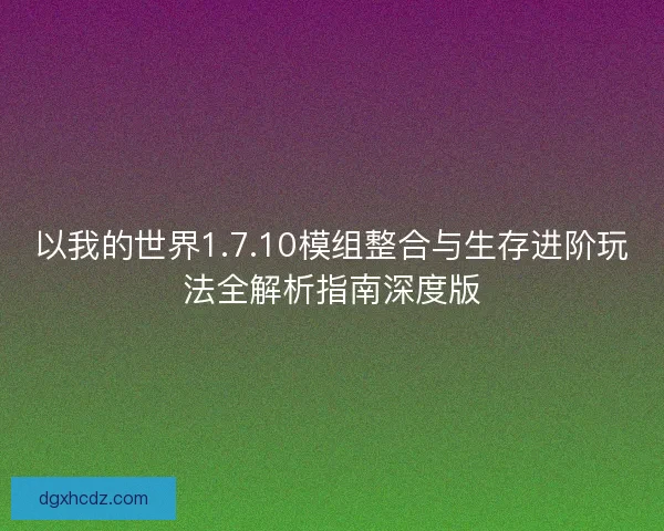 以我的世界1.7.10模组整合与生存进阶玩法全解析指南深度版