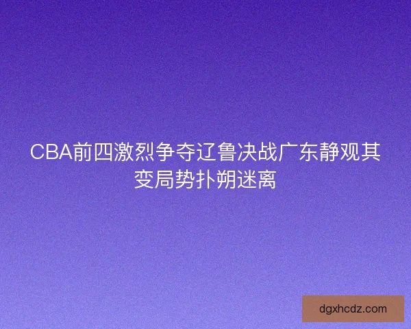 CBA前四激烈争夺辽鲁决战广东静观其变局势扑朔迷离