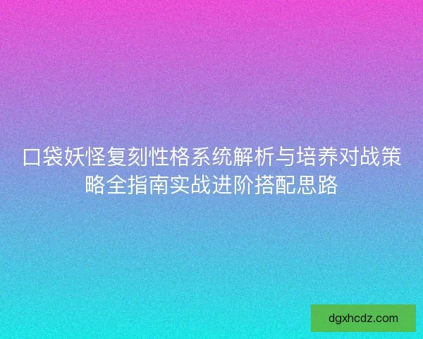 口袋妖怪复刻性格系统解析与培养对战策略全指南实战进阶搭配思路