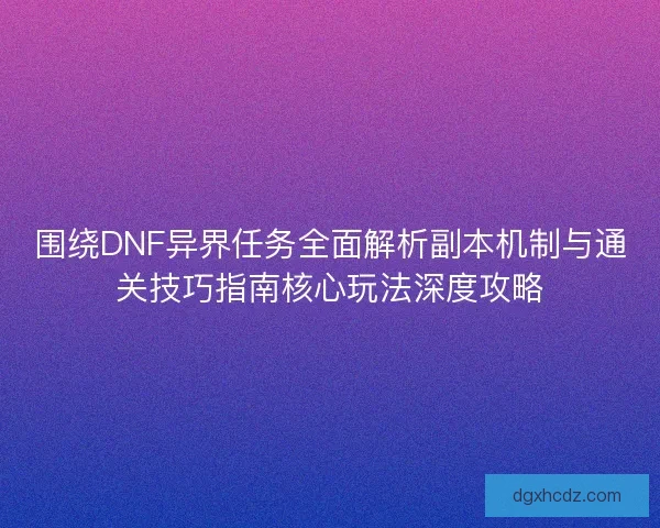 围绕DNF异界任务全面解析副本机制与通关技巧指南核心玩法深度攻略